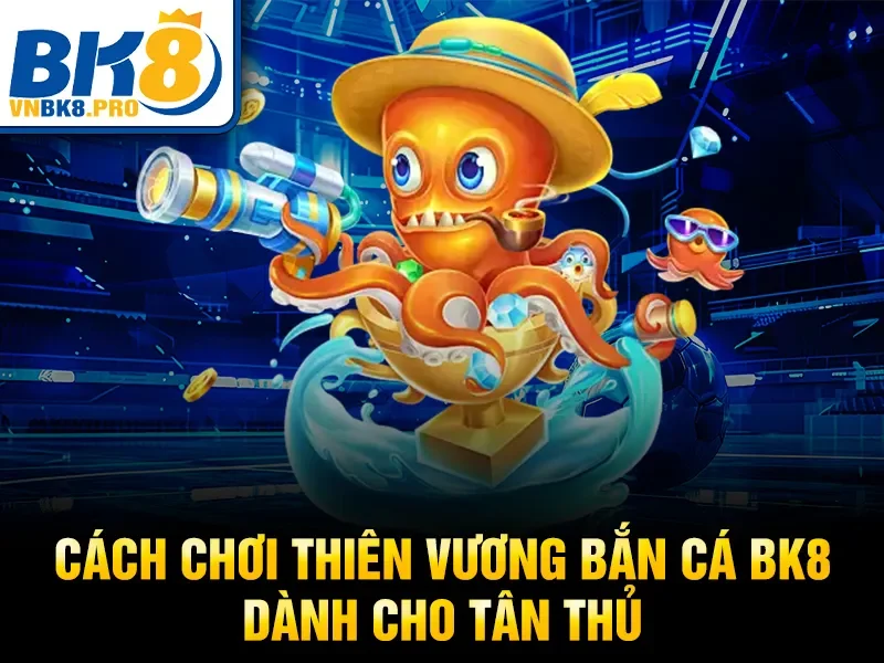 Cách chơi thiên vương bắn cá bk8 dành cho tân thủ