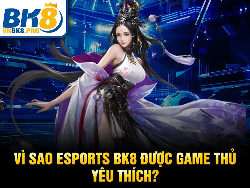Vì sao Esports BK8 được game thủ yêu thích?