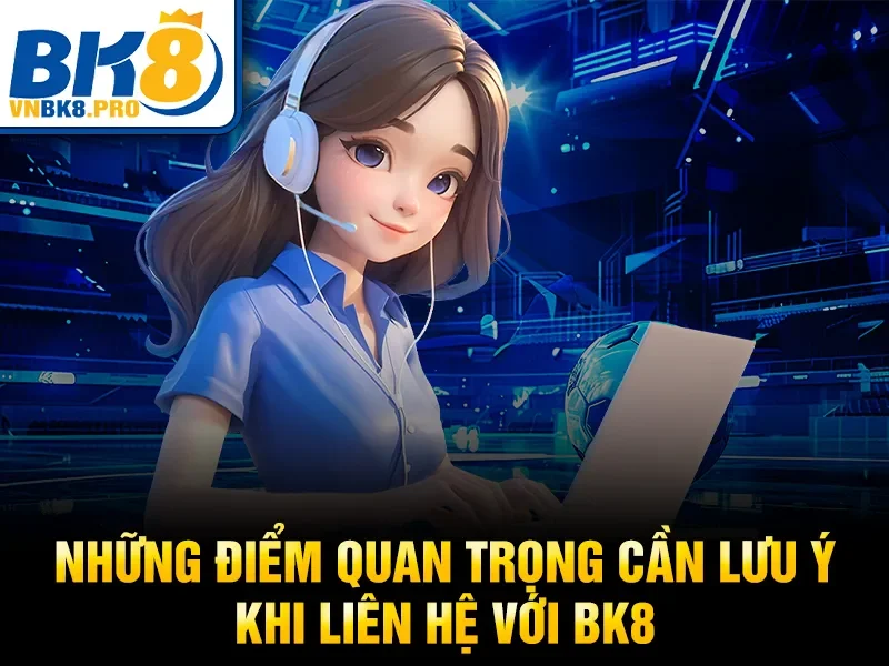 Những điểm quan trọng cần lưu ý khi liên hệ với BK8